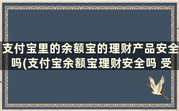 支付宝里的余额宝的理财产品安全吗(支付宝余额宝理财安全吗 受法律保护吗)